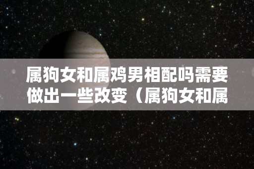 属狗女和属鸡男相配吗需要做出一些改变（属狗女和属鸡男相配吗需要做出一些改变吗）