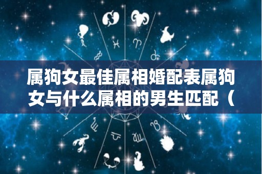 属狗女最佳属相婚配表属狗女与什么属相的男生匹配（属狗女最佳婚配属相是什么）