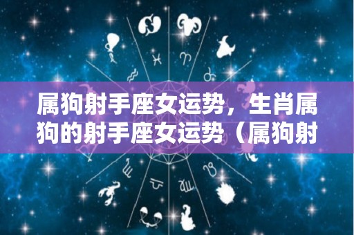 属狗射手座女运势，生肖属狗的射手座女运势（属狗射手座女生性格脾气）
