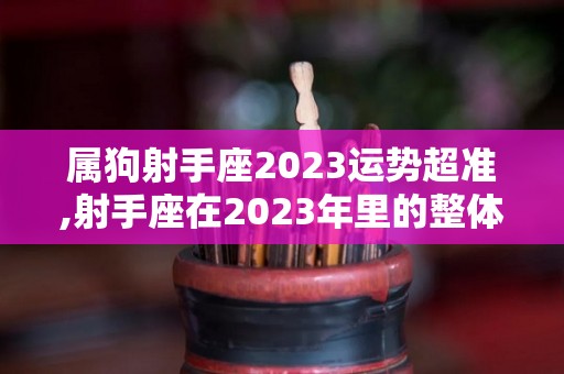 属狗射手座2023运势超准,射手座在2023年里的整体运势如何？