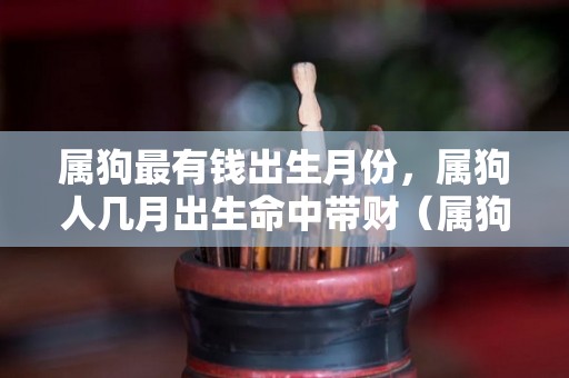 属狗最有钱出生月份，属狗人几月出生命中带财（属狗几月出生最有福气）