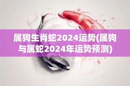 属狗生肖蛇2024运势(属狗与属蛇2024年运势预测)