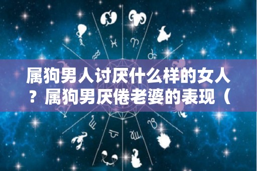 属狗男人讨厌什么样的女人？属狗男厌倦老婆的表现（属狗男讨厌一个人的表现）