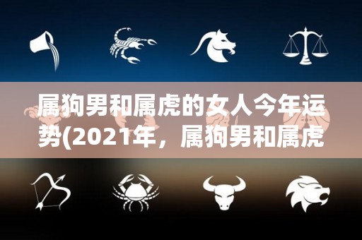 属狗男和属虎的女人今年运势(2021年，属狗男和属虎女的运势如何？)