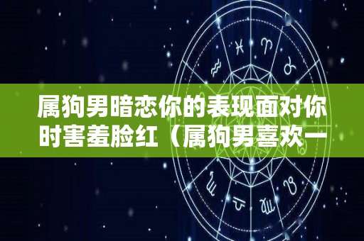 属狗男暗恋你的表现面对你时害羞脸红（属狗男喜欢一个女生的表现）