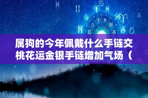 属狗的今年佩戴什么手链交桃花运金银手链增加气场（今年属狗戴什么旺财）
