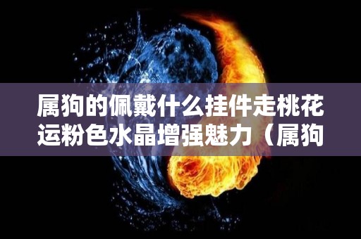 属狗的佩戴什么挂件走桃花运粉色水晶增强魅力（属狗佩戴什么可以转运招财）