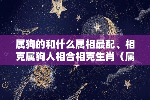 属狗的和什么属相最配、相克属狗人相合相克生肖（属狗的和什么属相相配好）