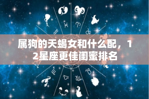 属狗的天蝎女和什么配，12星座更佳闺蜜排名