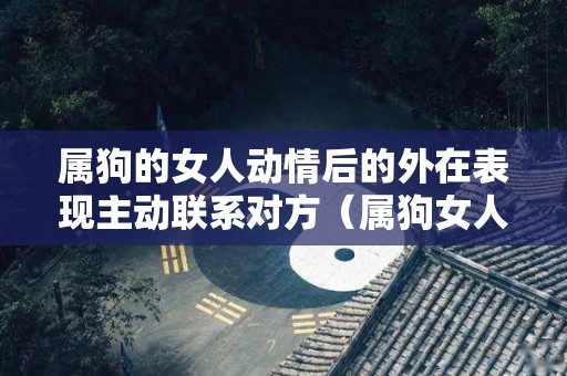 属狗的女人动情后的外在表现主动联系对方（属狗女人喜欢一个人的表现）