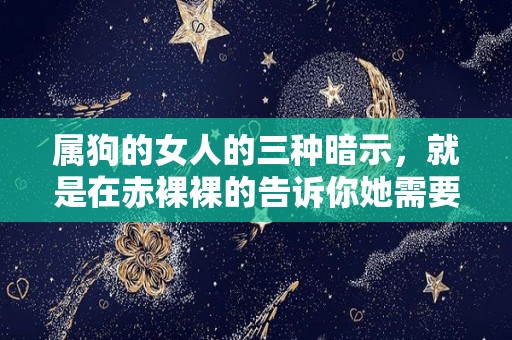 属狗的女人的三种暗示，就是在赤裸裸的告诉你她需要你（属狗的女人是不是命不好）