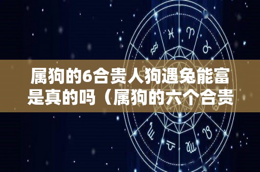 属狗的6合贵人狗遇兔能富是真的吗（属狗的六个合贵人）