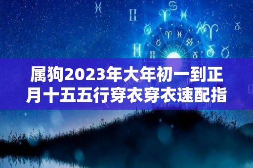 属狗2023年大年初一到正月十五五行穿衣穿衣速配指南（属狗的今年穿什么衣服）