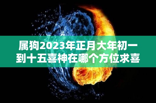 属狗2023年正月大年初一到十五喜神在哪个方位求喜方位查询（2021年属狗人初几躲星）