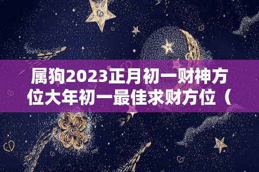 属狗2023正月初一财神方位大年初一最佳求财方位（属狗2021年正月初几开门营业最好）