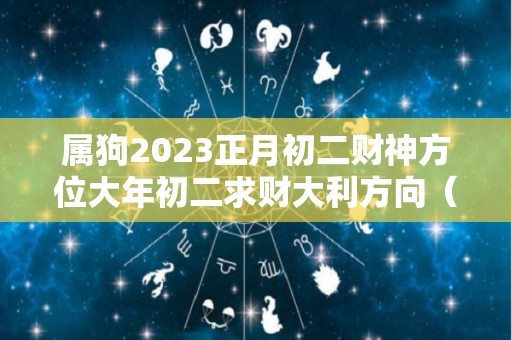 属狗2023正月初二财神方位大年初二求财大利方向（属狗正月初二生日好吗）