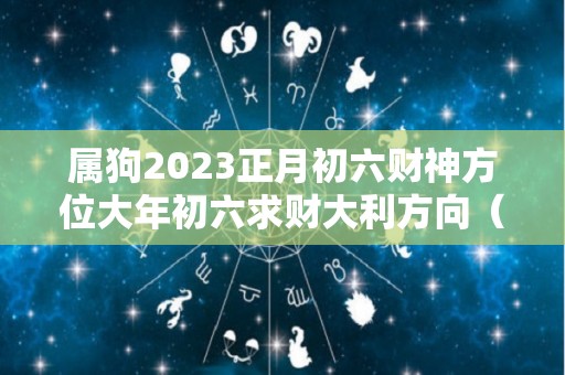 属狗2023正月初六财神方位大年初六求财大利方向（属狗2021年正月初几适合开门营业）