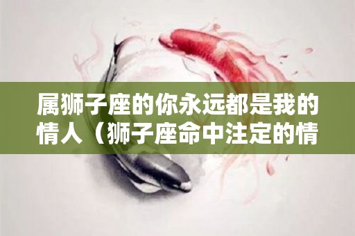 属狮子座的你永远都是我的情人（狮子座命中注定的情人）