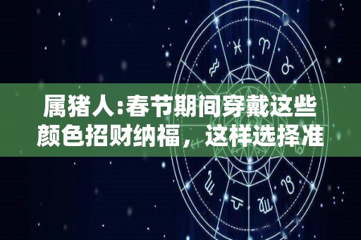 属猪人:春节期间穿戴这些颜色招财纳福，这样选择准没错！（属猪的人穿什么颜色旺）