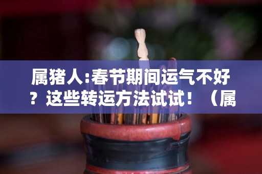 属猪人:春节期间运气不好？这些转运方法试试！（属猪运气差怎样旺财）