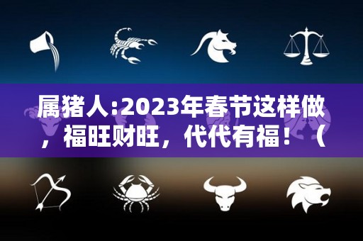属猪人:2023年春节这样做，福旺财旺，代代有福！（属猪人2023年全年运势详解）