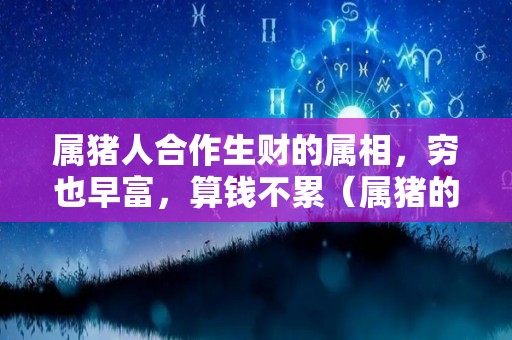 属猪人合作生财的属相，穷也早富，算钱不累（属猪的合作伙伴最好属什么?）