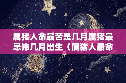 属猪人命最苦是几月属猪最忌讳几月出生（属猪人最命苦的月份）