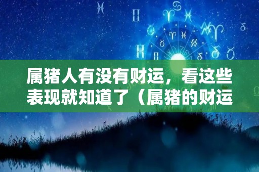 属猪人有没有财运，看这些表现就知道了（属猪的财运及运势水墨先生）