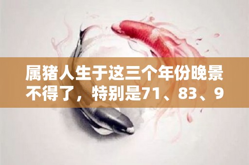 属猪人生于这三个年份晚景不得了，特别是71、83、95的（属猪人的“晚年宿命”）