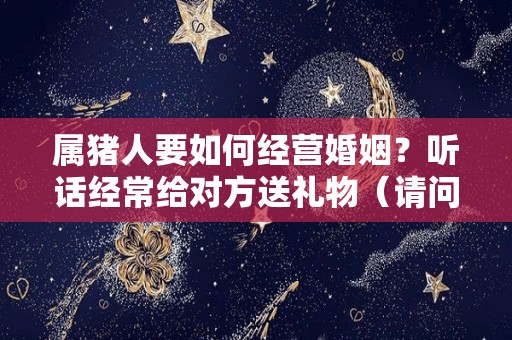 属猪人要如何经营婚姻？听话经常给对方送礼物（请问属猪人的婚姻搭档是哪一个）