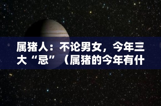 属猪人：不论男女，今年三大“忌”（属猪的今年有什么不好的事）