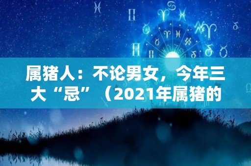 属猪人：不论男女，今年三大“忌”（2021年属猪的忌讳）