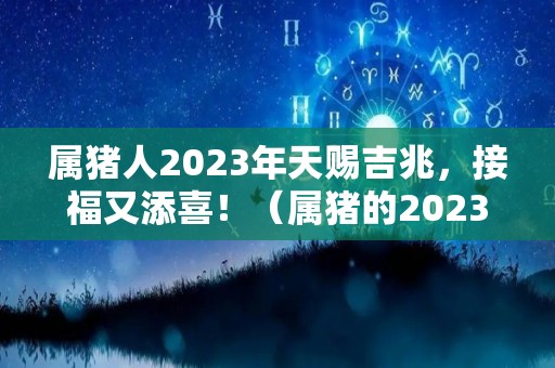 属猪人2023年天赐吉兆，接福又添喜！（属猪的2023年）