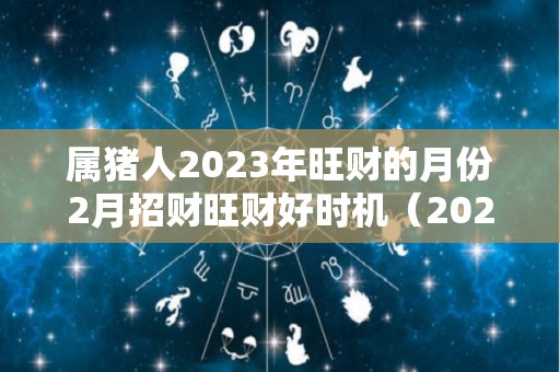属猪人2023年旺财的月份2月招财旺财好时机（2023年属猪的财运和运气如何）