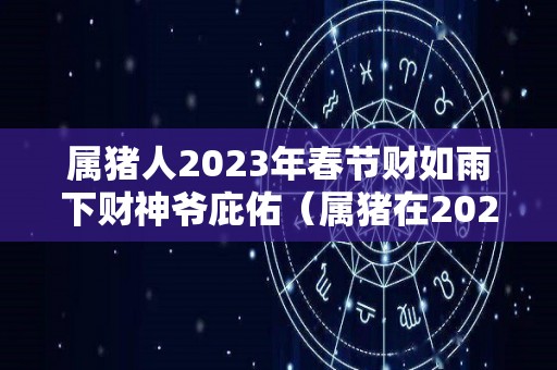 属猪人2023年春节财如雨下财神爷庇佑（属猪在2023年运势怎么样）