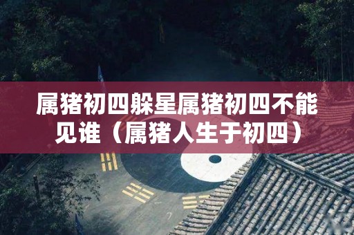 属猪初四躲星属猪初四不能见谁（属猪人生于初四）