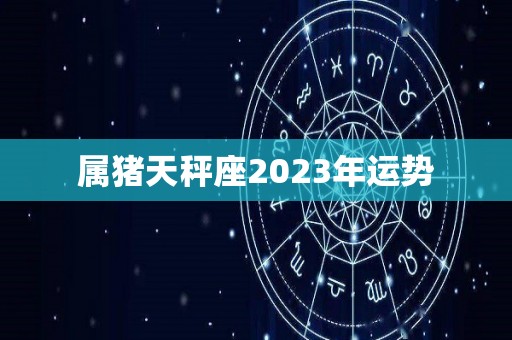 属猪天秤座2023年运势