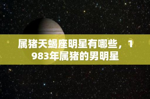 属猪天蝎座明星有哪些，1983年属猪的男明星