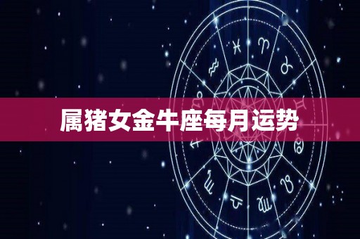 属猪女金牛座每月运势