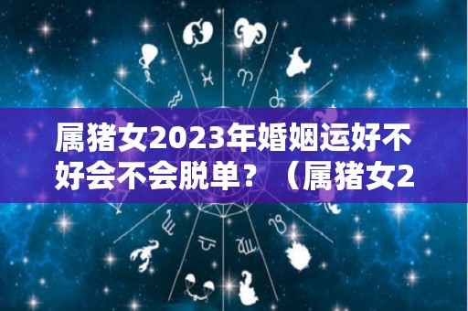 属猪女2023年婚姻运好不好会不会脱单？（属猪女2022年感情）