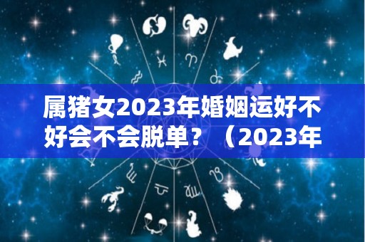 属猪女2023年婚姻运好不好会不会脱单？（2023年属猪女运势）