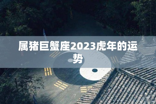 属猪巨蟹座2023虎年的运势