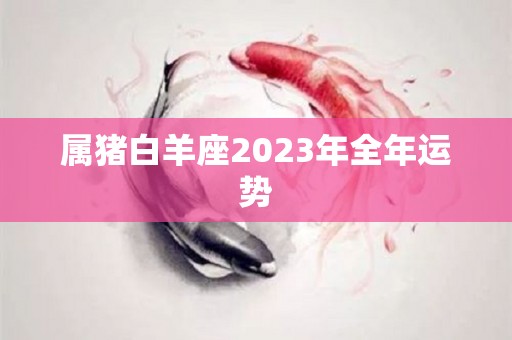 属猪白羊座2023年全年运势