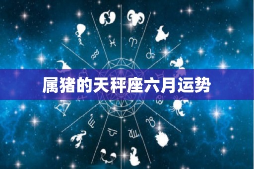 属猪的天秤座六月运势