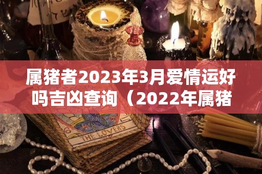 属猪者2023年3月爱情运好吗吉凶查询（2022年属猪3月爱情运势）