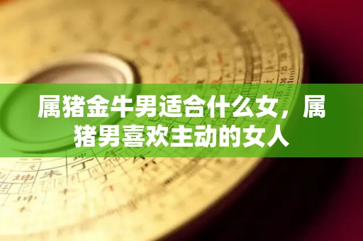 属猪金牛男适合什么女，属猪男喜欢主动的女人