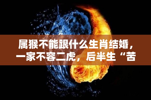 属猴不能跟什么生肖结婚，一家不容二虎，后半生“苦不堪言”！的简单介绍