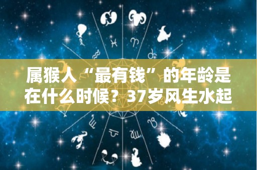 属猴人“最有钱”的年龄是在什么时候？37岁风生水起（属猴人最旺的年龄）