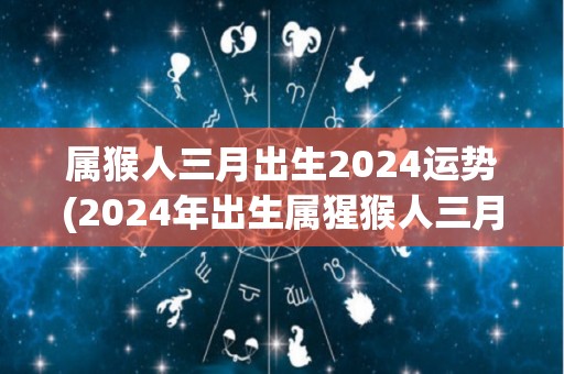 属猴人三月出生2024运势(2024年出生属猩猴人三月福运双倍)