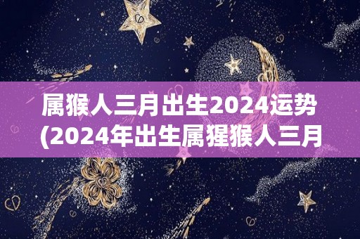 属猴人三月出生2024运势(2024年出生属猩猴人三月福运双倍)